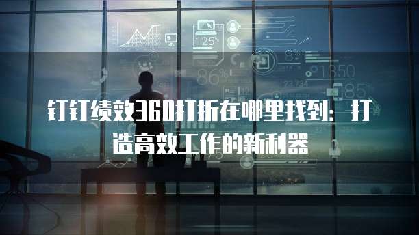 钉钉绩效360打折在哪里找到:打造高效工作的新利器