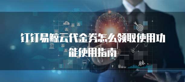 钉钉易鲸云代金券怎么领取使用功能使用指南