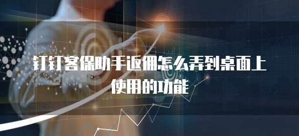 钉钉客保助手返佣怎么弄到桌面上使用的功能