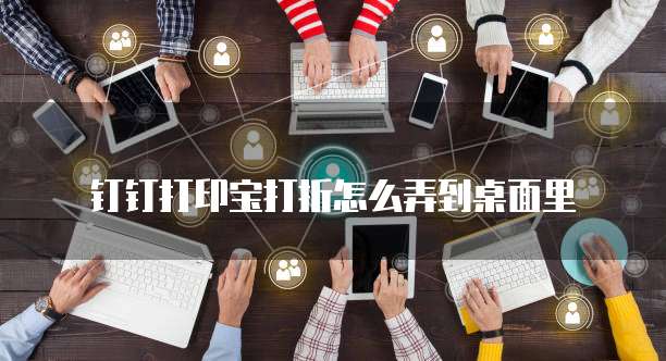 钉钉打印宝打折怎么弄到桌面里