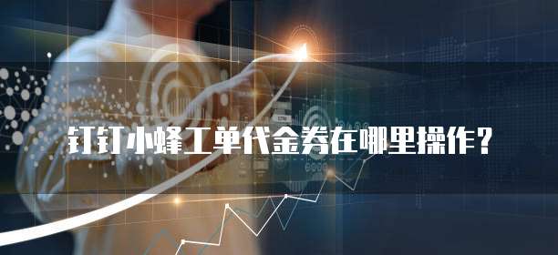 钉钉小蜂工单代金券在哪里操作？