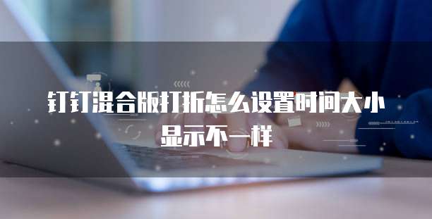 钉钉混合版打折怎么设置时间大小显示不一样