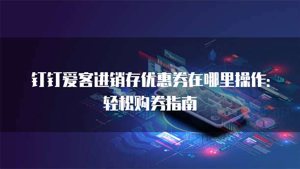 钉钉爱客进销存优惠券在哪里操作：轻松购券指南