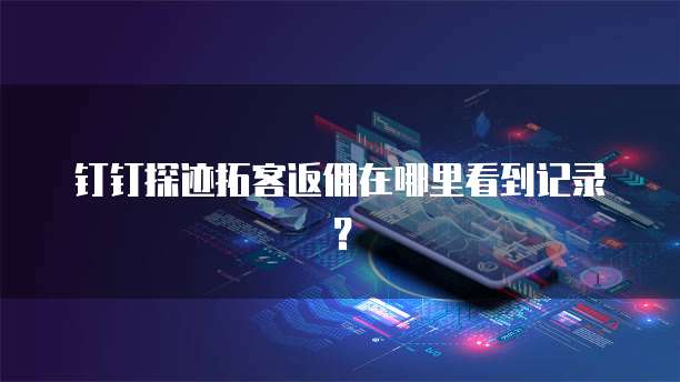 钉钉探迹拓客返佣在哪里看到记录？