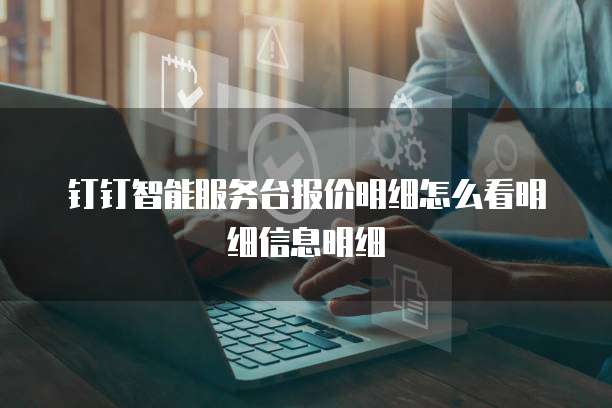 钉钉智能服务台报价明细怎么看明细信息明细