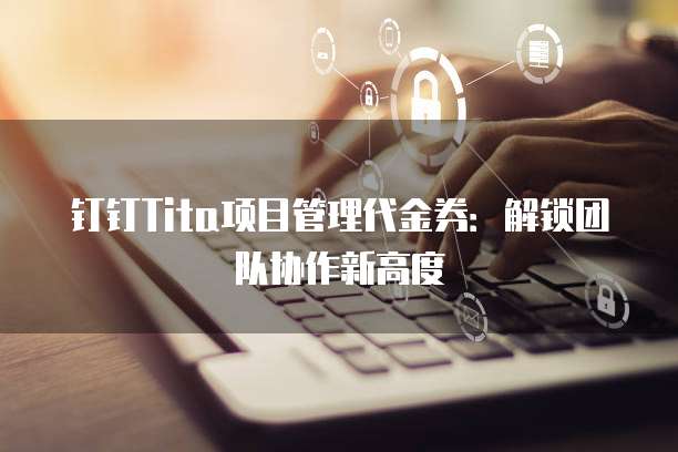 钉钉Tita项目管理代金券：解锁团队协作新高度