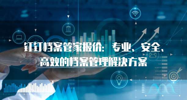 钉钉档案管家报价:专业、安全、高效的档案管理解决方案