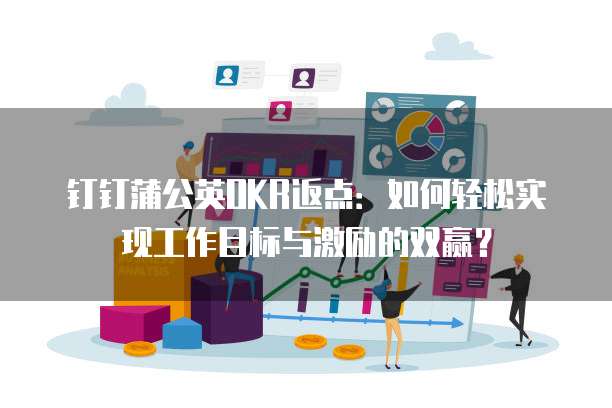 钉钉蒲公英OKR返点：如何轻松实现工作目标与激励的双赢？