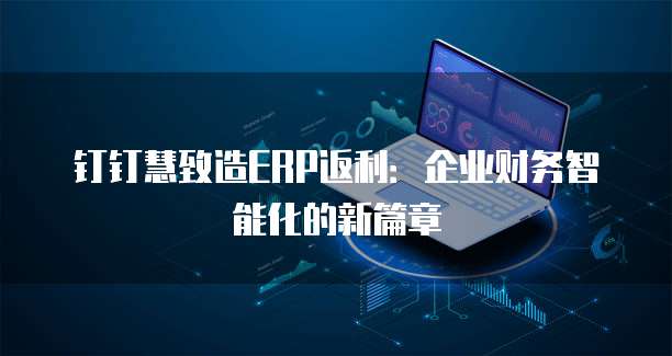 钉钉慧致造ERP返利:企业财务智能化的新篇章