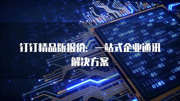 钉钉精品版报价:一站式企业通讯解决方案
