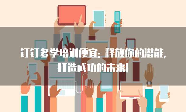 钉钉多学培训便宜: 释放你的潜能, 打造成功的未来!