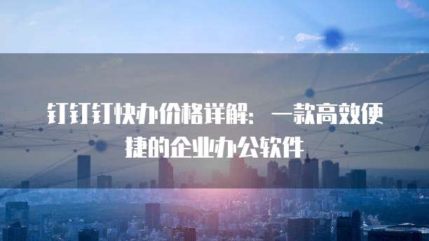 钉钉钉快办价格详解：一款高效便捷的企业办公软件