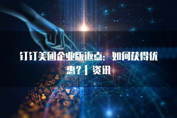 钉钉美团企业版返点:如何获得优惠?| 资讯