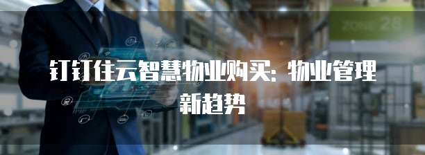 钉钉住云智慧物业购买: 物业管理新趋势