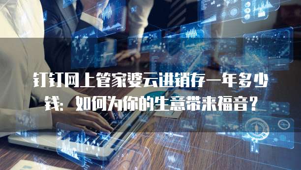 钉钉网上管家婆云进销存一年多少钱:如何为你的生意带来福音?