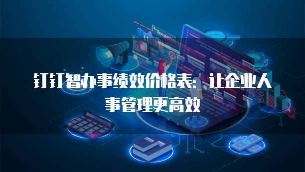 钉钉智办事绩效价格表：让企业人事管理更高效