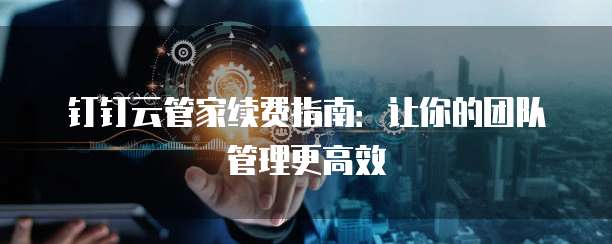 钉钉云管家续费指南:让你的团队管理更高效