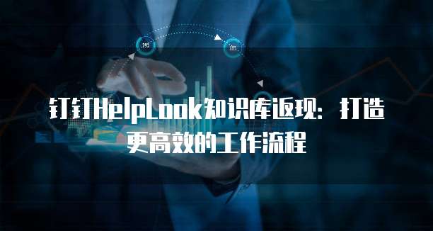 钉钉HelpLook知识库返现:打造更高效的工作流程