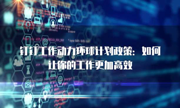 钉钉工作动力环球计划政策：如何让你的工作更加高效