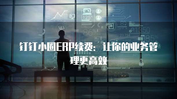 钉钉小圈ERP续费：让你的业务管理更高效