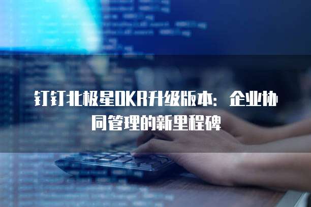 钉钉北极星OKR升级版本：企业协同管理的新里程碑