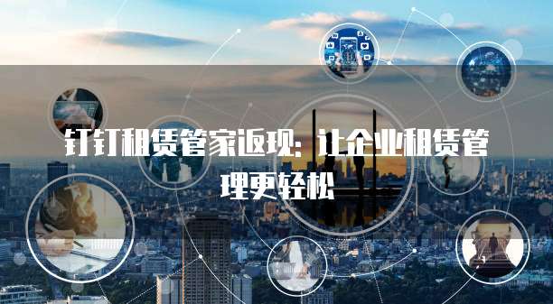 钉钉租赁管家返现: 让企业租赁管理更轻松