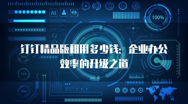 钉钉精品版租用多少钱:企业办公效率的升级之道
