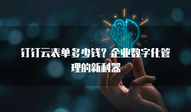 钉钉云表单多少钱?企业数字化管理的新利器