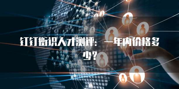 钉钉衡识人才测评：一年内价格多少？