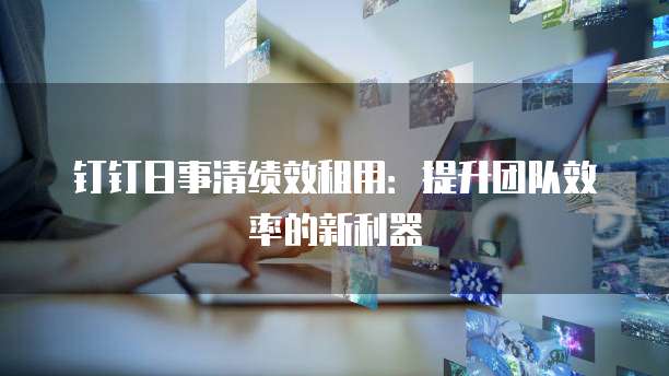 钉钉日事清绩效租用:提升团队效率的新利器