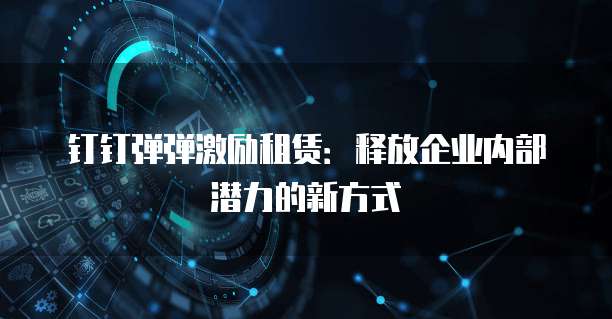 钉钉弹弹激励租赁:释放企业内部潜力的新方式