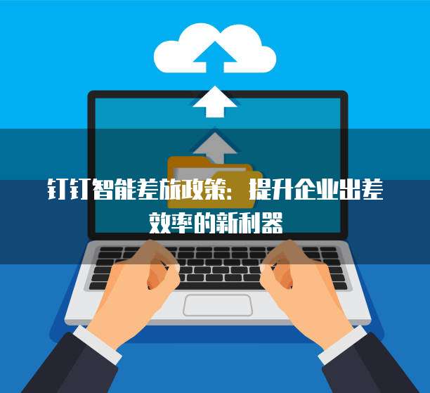 钉钉智能差旅政策：提升企业出差效率的新利器