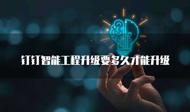 钉钉智能工程升级要多久才能升级