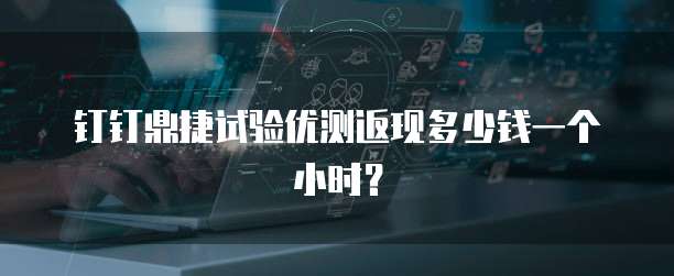 钉钉鼎捷试验优测返现多少钱一个小时?
