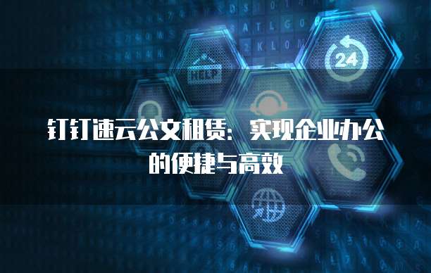 钉钉速云公文租赁：实现企业办公的便捷与高效