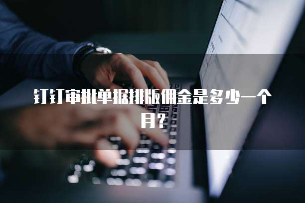 钉钉审批单据排版佣金是多少一个月？