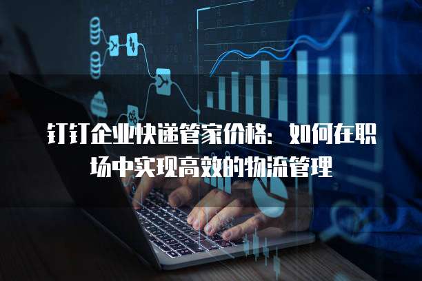 钉钉企业快递管家价格:如何在职场中实现高效的物流管理