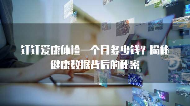 钉钉爱康体检一个月多少钱?揭秘健康数据背后的秘密