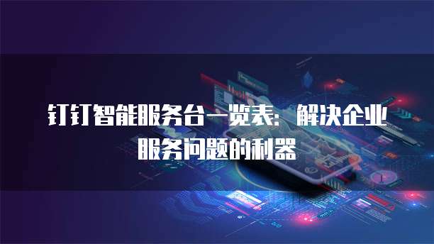 钉钉智能服务台一览表：解决企业服务问题的利器
