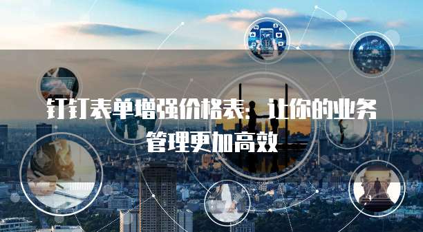 钉钉表单增强价格表：让你的业务管理更加高效