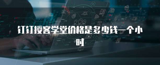 钉钉授客学堂价格是多少钱一个小时