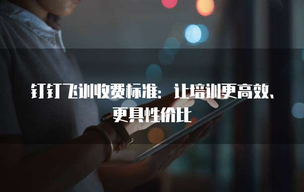 钉钉飞训收费标准：让培训更高效、更具性价比