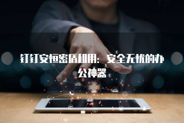 钉钉安恒密盾租用：安全无忧的办公神器