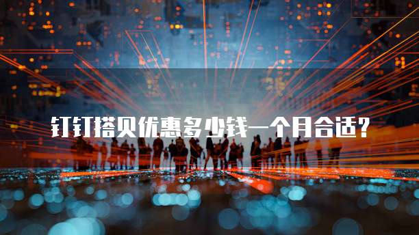 钉钉搭贝优惠多少钱一个月合适？