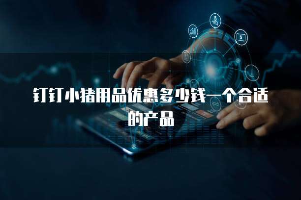 钉钉小猪用品优惠多少钱一个合适的产品