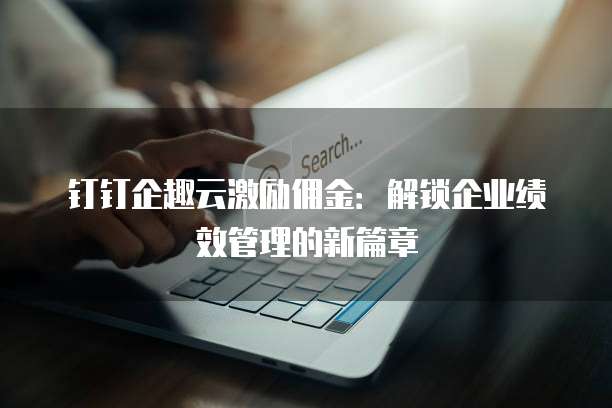 钉钉企趣云激励佣金:解锁企业绩效管理的新篇章