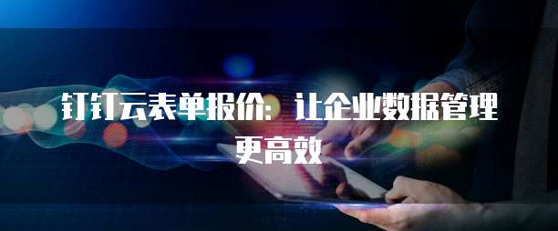 钉钉云表单报价：让企业数据管理更高效