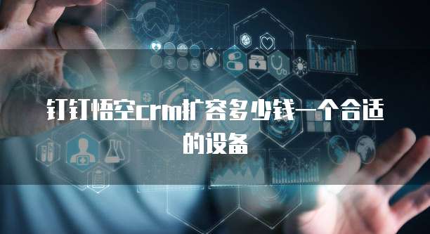 钉钉悟空crm扩容多少钱一个合适的设备