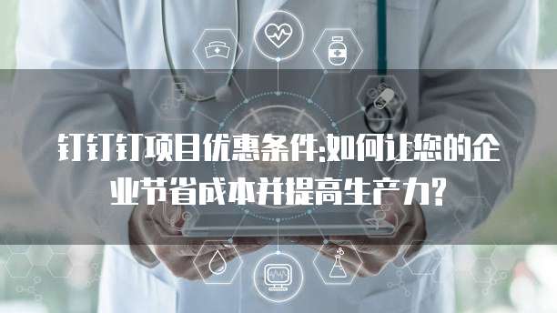 钉钉钉项目优惠条件:如何让您的企业节省成本并提高生产力?