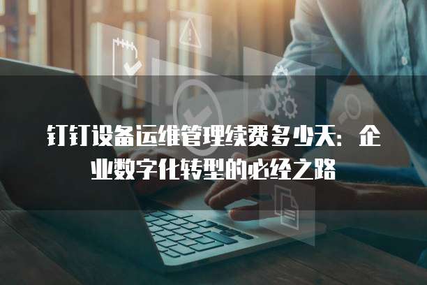 钉钉设备运维管理续费多少天:企业数字化转型的必经之路